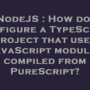 Nodejs How Do I Configure A Typescript Project That Uses Javascript Modules Compiled From Purescri Hey Delphi