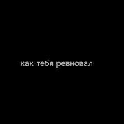 А Ты Не Знаешь Как Тебя Ревновал