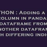 Python Adding A New Column In Pandas Dataframe From Another Dataframe With Differing Indices Hey Delphi