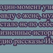 В Один Момент Узнав Правду О Жене Мужу Стало Не По Себе Жизненные Истории Аудио Рассказы История