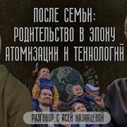 После Семьи Родительство В Эпоху Атомизации И Технологий Разговор С Асей Казанцевой