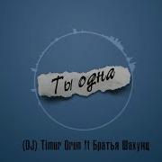 Dj Timur Orun Ft Братья Шахунц Ты Oдна