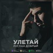 Руслан Добрый Улетай