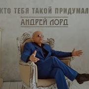 Кто Тебя Такой Придумал Андрей Лорд