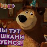 Маша И Медведь А Мы Тут Плюшками Балуемся