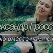 Александр Гросс С Тобою Вместе Нам Не Быть