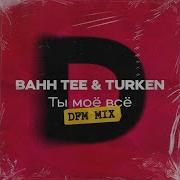 Ты Моё Всё Dfm Mix Bahh Tee Feat Turken
