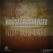 Not Too Late Housecrusherzzz