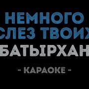 Батырхан Шукенов Немного Слез Твоих Караоке