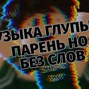 Песня Глупого Парня Без Слов