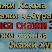 Приколы Скажи Чебурашка Скажи Ксюха Скажи Свинья Скажи Хурма Скажи Триста