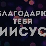 Благодарю Тебя Иисус За Голгофу За Кровь