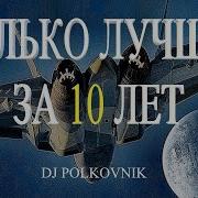 Dj Polkovnik Только Лучшее Only The Best 15 Самых Мощных Треков За 10 Лет Trance Edm House